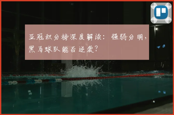 亚冠积分榜深度解读：强弱分明，黑马球队能否逆袭？
