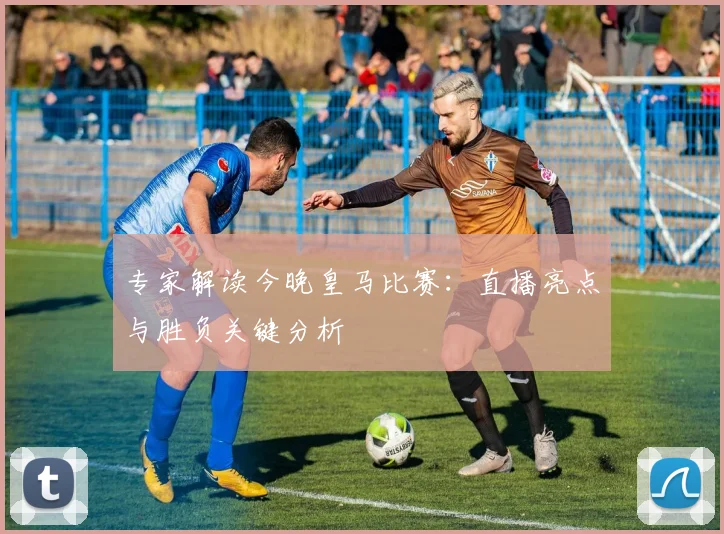 专家解读今晚皇马比赛：直播亮点与胜负关键分析