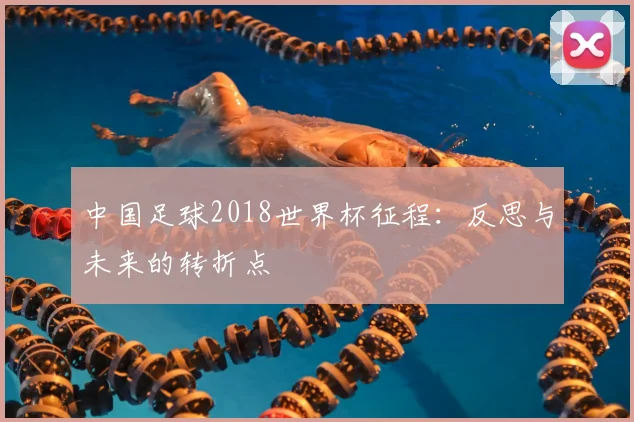 中国足球2018世界杯征程:反思与未来的转折点