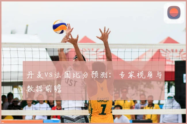 丹麦vs法国比分预测：专家视角与数据前瞻