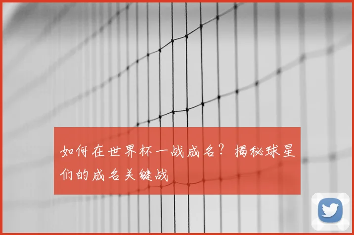 如何在世界杯一战成名?揭秘球星们的成名关键战