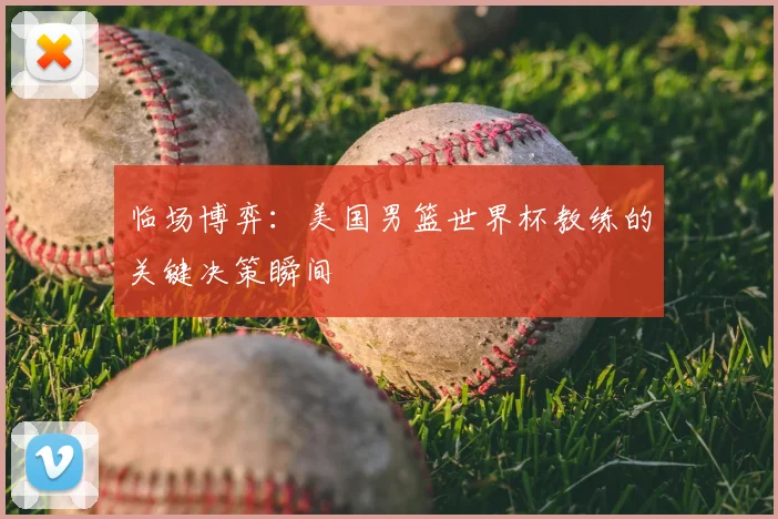临场博弈：美国男篮世界杯教练的关键决策瞬间