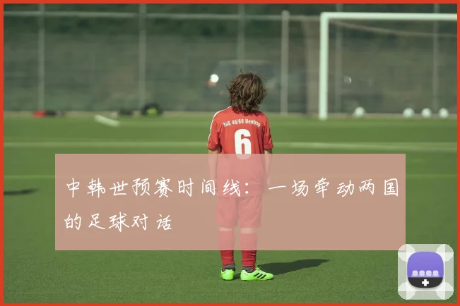 中韩世预赛时间线：一场牵动两国的足球对话