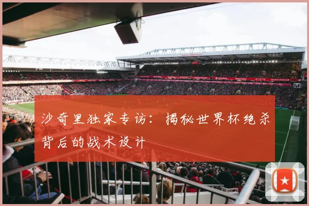 沙奇里独家专访:揭秘世界杯绝杀背后的战术设计