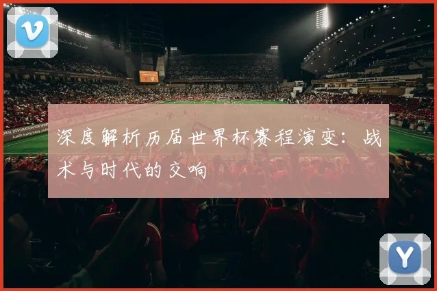深度解析历届世界杯赛程演变:战术与时代的交响