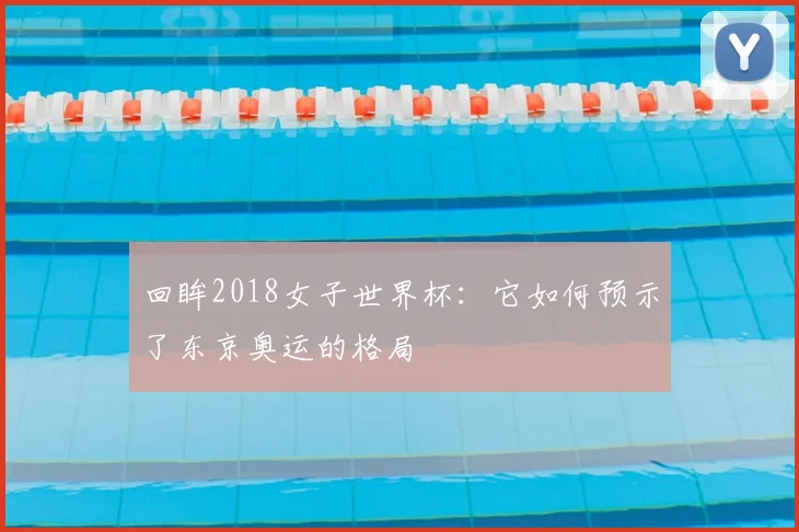 回眸2018女子世界杯：它如何预示了东京奥运的格局