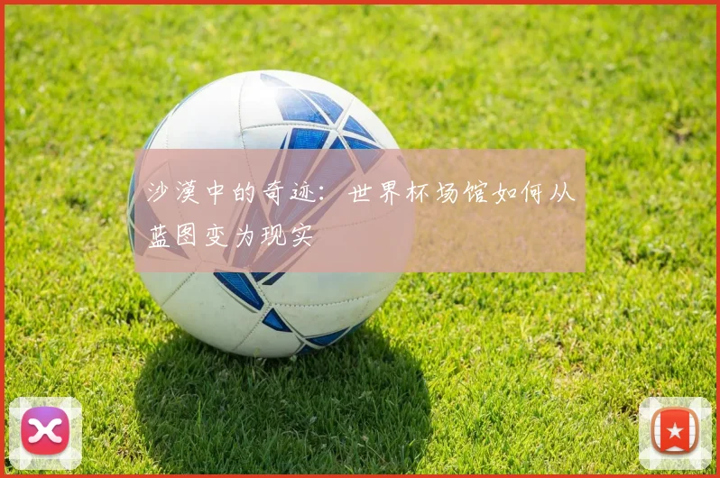 沙漠中的奇迹:世界杯场馆如何从蓝图变为现实