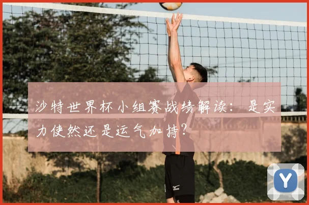 沙特世界杯小组赛战绩解读：是实力使然还是运气加持？