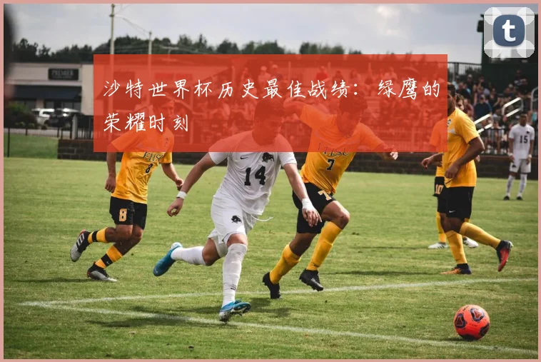 沙特世界杯历史最佳战绩：绿鹰的荣耀时刻