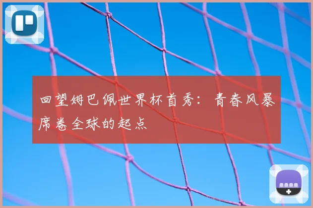 回望姆巴佩世界杯首秀：青春风暴席卷全球的起点