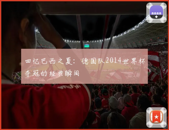回忆巴西之夏：德国队2014世界杯夺冠的经典瞬间