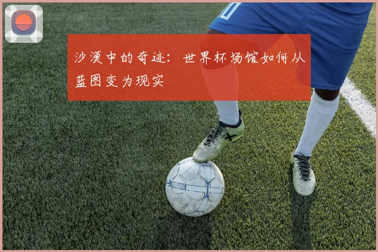 沙漠中的奇迹：世界杯场馆如何从蓝图变为现实