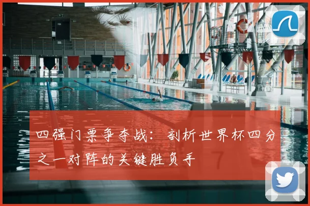 四强门票争夺战：剖析世界杯四分之一对阵的关键胜负手