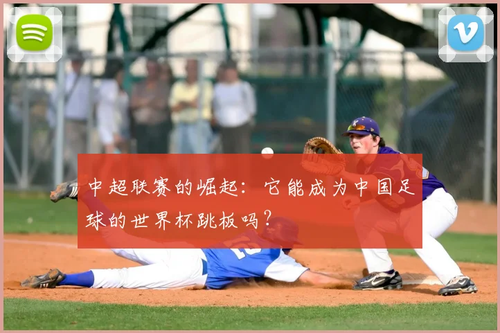中超联赛的崛起：它能成为中国足球的世界杯跳板吗？