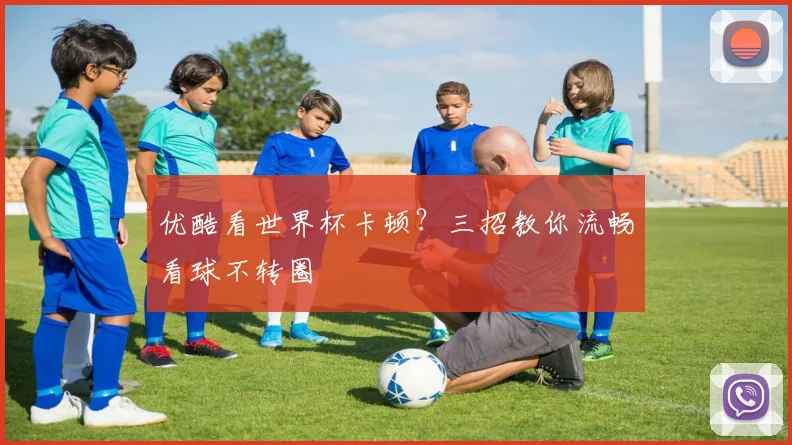 优酷看世界杯卡顿?三招教你流畅看球不转圈