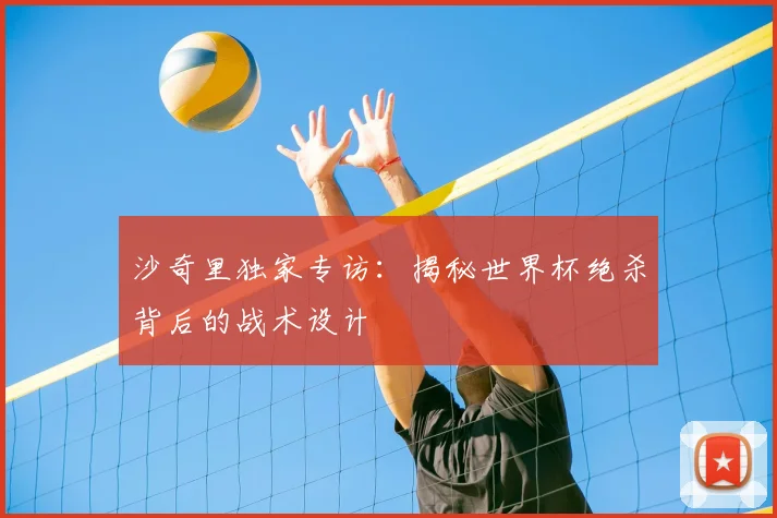 沙奇里独家专访:揭秘世界杯绝杀背后的战术设计