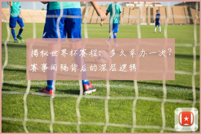 揭秘世界杯赛程:多久举办一次?赛事间隔背后的深层逻辑