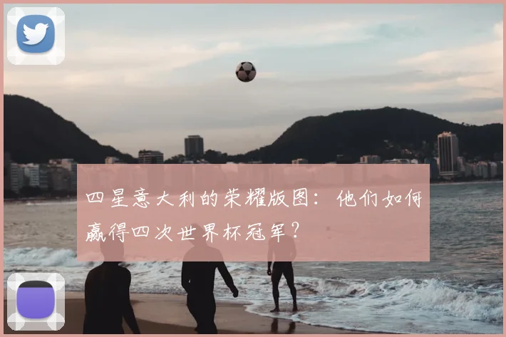 四星意大利的荣耀版图：他们如何赢得四次世界杯冠军？