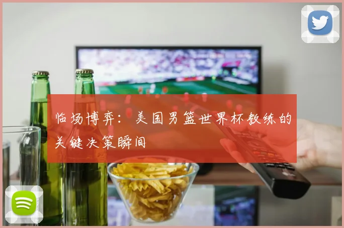 临场博弈：美国男篮世界杯教练的关键决策瞬间