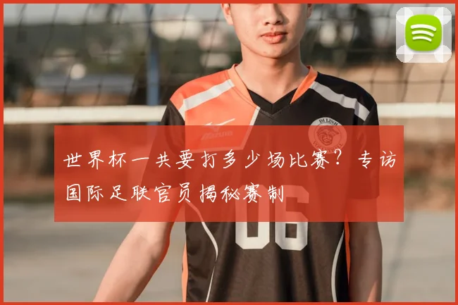 世界杯一共要打多少场比赛?专访国际足联官员揭秘赛制