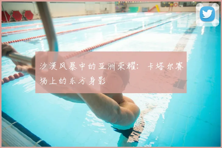 沙漠风暴中的亚洲荣耀：卡塔尔赛场上的东方身影