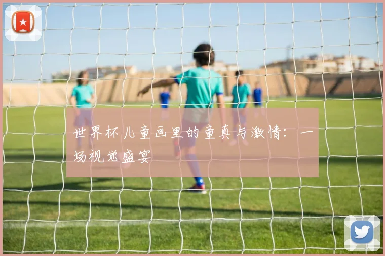 世界杯儿童画里的童真与激情:一场视觉盛宴