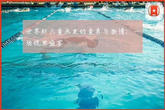 世界杯儿童画里的童真与激情:一场视觉盛宴
