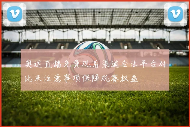 奥运直播免费观看渠道合法平台对比及注意事项保障观赛权益