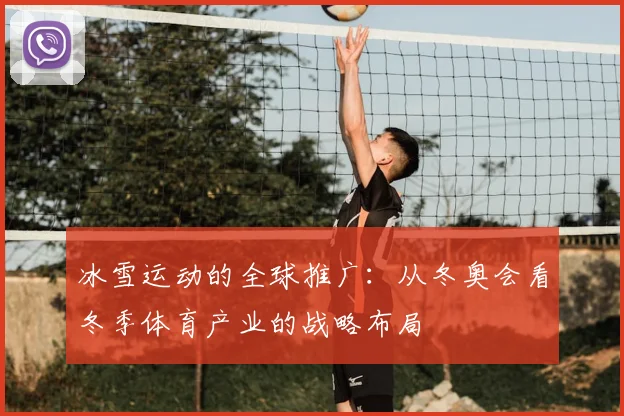 冰雪运动的全球推广：从冬奥会看冬季体育产业的战略布局