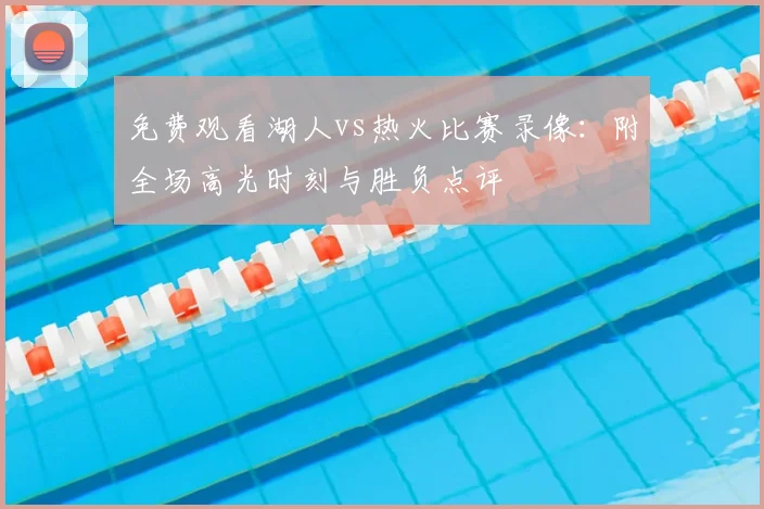 免费观看湖人vs热火比赛录像：附全场高光时刻与胜负点评