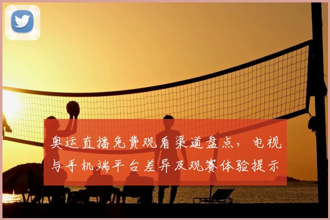奥运直播免费观看渠道盘点，电视与手机端平台差异及观赛体验提示