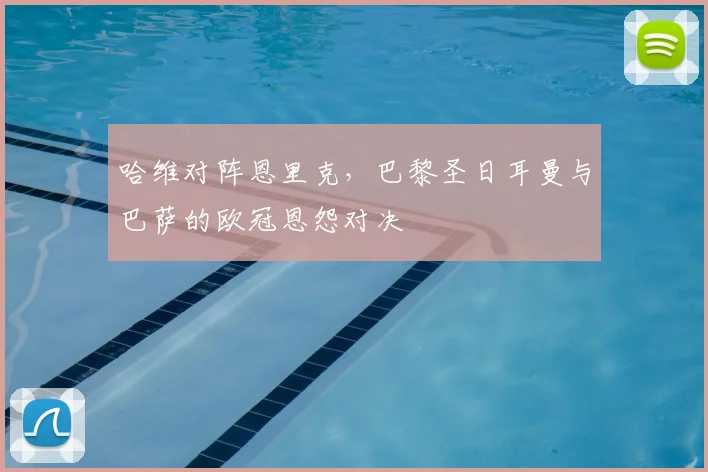 哈维对阵恩里克，巴黎圣日耳曼与巴萨的欧冠恩怨对决