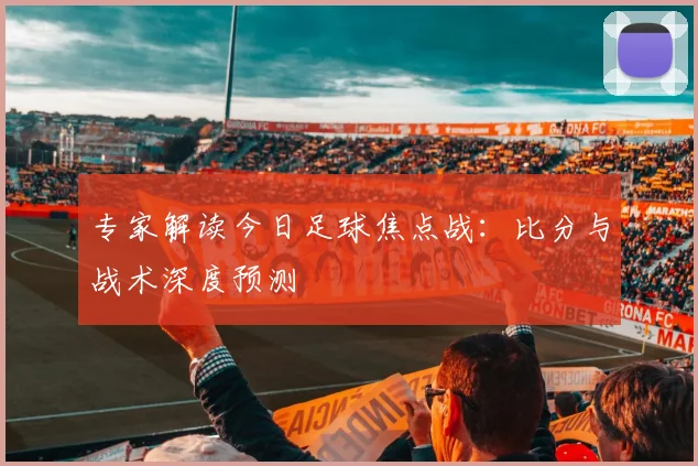 专家解读今日足球焦点战：比分与战术深度预测