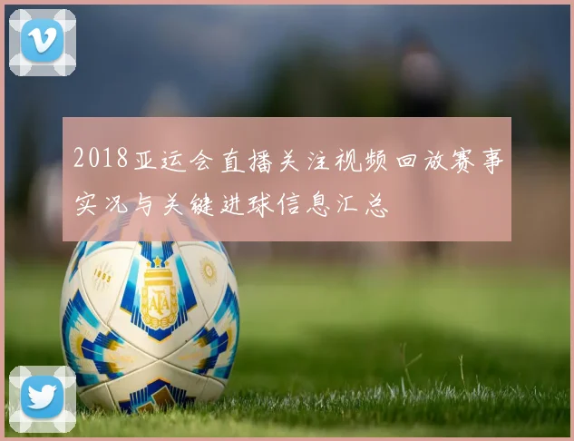 2018亚运会直播关注视频回放赛事实况与关键进球信息汇总