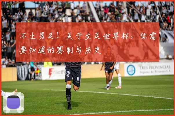 不止男足！关于女足世界杯，你需要知道的赛制与历史