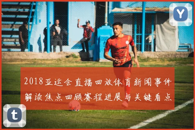2018亚运会直播回放体育新闻事件解读焦点回顾赛程进展与关键看点分析
