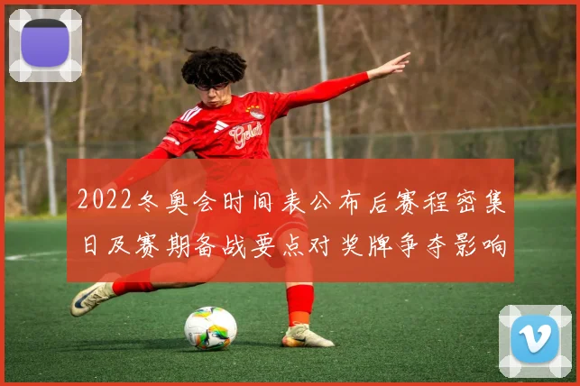 2022冬奥会时间表公布后赛程密集日及赛期备战要点对奖牌争夺影响