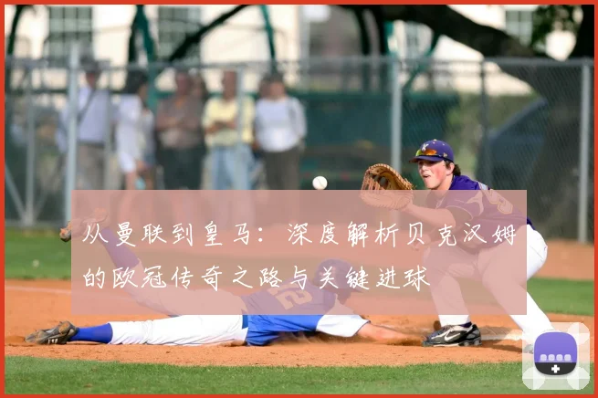 从曼联到皇马：深度解析贝克汉姆的欧冠传奇之路与关键进球