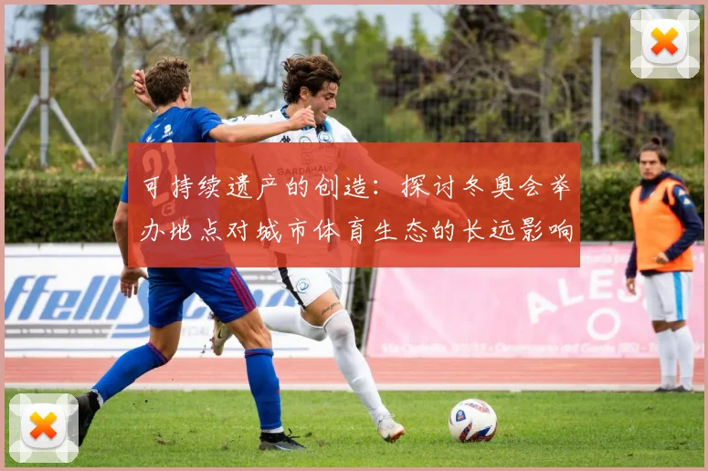 可持续遗产的创造：探讨冬奥会举办地点对城市体育生态的长远影响