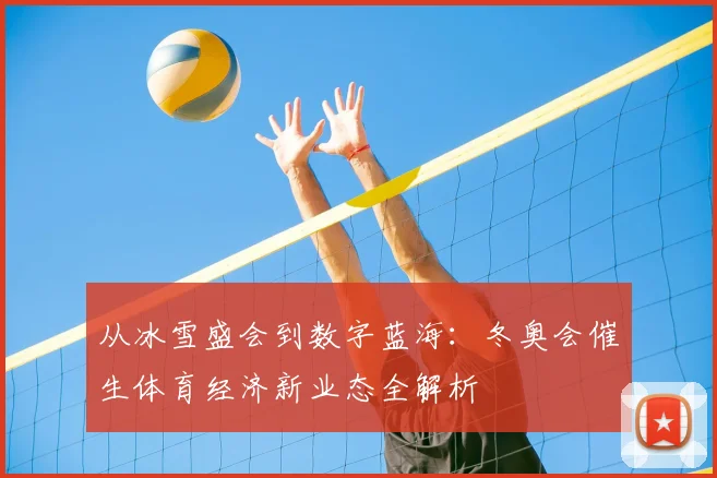 从冰雪盛会到数字蓝海：冬奥会催生体育经济新业态全解析