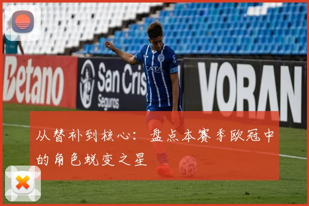 从替补到核心：盘点本赛季欧冠中的角色蜕变之星