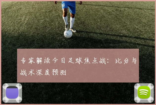 专家解读今日足球焦点战：比分与战术深度预测