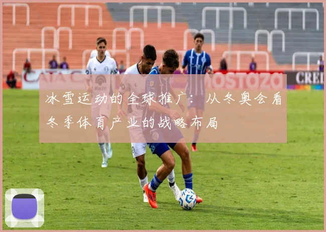 冰雪运动的全球推广：从冬奥会看冬季体育产业的战略布局